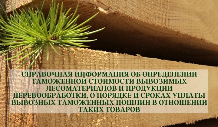 СПРАВОЧНАЯ ИНФОРМАЦИЯ ОБ ОПРЕДЕЛЕНИИ ТАМОЖЕННОЙ СТОИМОСТИ ВЫВОЗИМЫХ ЛЕСОМАТЕРИАЛОВ И ПРОДУКЦИИ ДЕРЕВООБРАБОТКИ, О ПОРЯДКЕ И СРОКАХ УПЛАТЫ ВЫВОЗНЫХ ТАМОЖЕННЫХ ПОШЛИН В ОТНОШЕНИИ ТАКИХ ТОВАРОВ